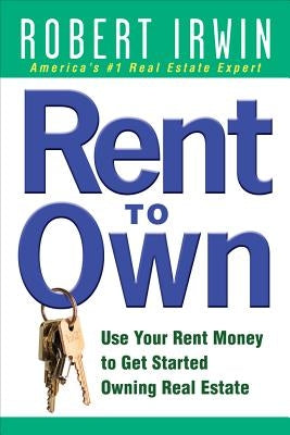 Rent to Own: Use Your Rent Money to Get Started Owning Real Estate by Irwin, Robert