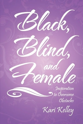 Black, Blind, and Female: Inspiration to Overcome Obstacles by Kari Kelley