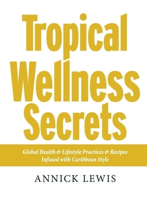 Tropical Wellness Secrets: Global Health & Lifestyle Practices & Recipes Infused with Caribbean Style by Lewis, Annick