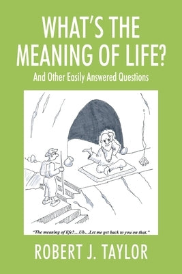 WHAT'S THE MEANING OF LIFE? And Other Easily Answered Questions: Thoughts on Life's Big Mysteries by Taylor, Robert J.