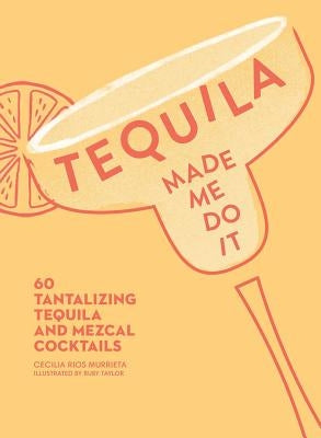 Tequila Made Me Do It: 60 Tantalizing Tequila and Mezcal Cocktails by Murrieta, Cecilia Rios