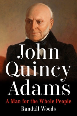John Quincy Adams: A Man for the Whole People by Woods, Randall