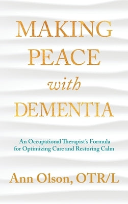 Making Peace with Dementia: An Occupational Therapist's Formula for Optimizing Care and Restoring Calm by Olson, Ann