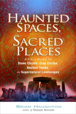 Haunted Spaces, Sacred Places: A Field Guide to Stone Circles, Crop Circles, Ancient Tombs, and Supernatural Landscapes by Haughton, Brian