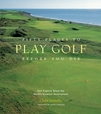 Fifty Places to Play Golf Before You Die: Golf Experts Share the World's Greatest Destinations by Santella, Chris