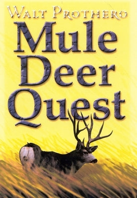 Mule Deer Quest: Thirty-Five Years of Observation and Hunting Mule Deer from Sonora to Saskatchewan by Prothero, Walt