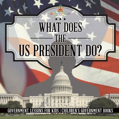 What Does the US President Do? Government Lessons for Kids Children's Government Books by Baby Professor