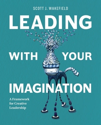 Leading With Your Imagination: A Framework for Creative Leadership by Wakefield, Scott J.