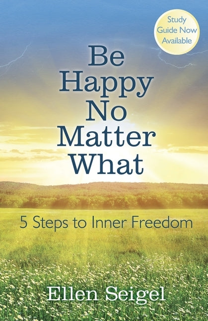 Be Happy No Matter What: 5 Steps to Inner Freedom by Seigel, Ellen