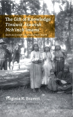 The Gift of Knowledge / Ttnúwit Átawish Nch'inch'imamí: Reflections on Sahaptin Ways by Beavert, Virginia R.