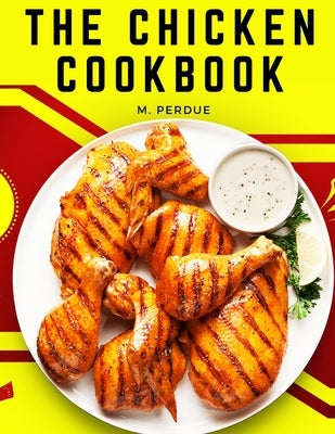 The Chicken Cookbook: The Secret Recipes and Integral Ingredients by M Perdue