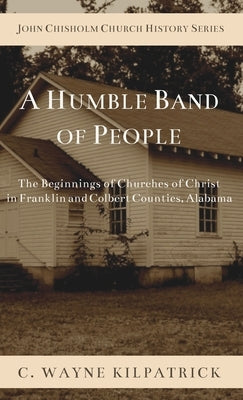 A Humble Band of People: The Beginnings of Churches of Christ in Franklin and Colbert Counties, Alabama by Kilpatrick, Charlie W.