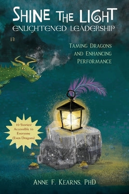 Shine the Light - Enlightened Leadership: Taming Dragons and Enhancing Performance by Kearns