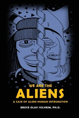 We Are the Aliens: A Case of Alien-Human Integration by Solheim, Bruce Olav