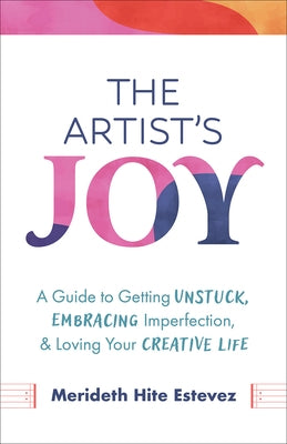 The Artist's Joy: A Guide to Getting Unstuck, Embracing Imperfection, and Loving Your Creative Life by Estevez, Merideth Hite