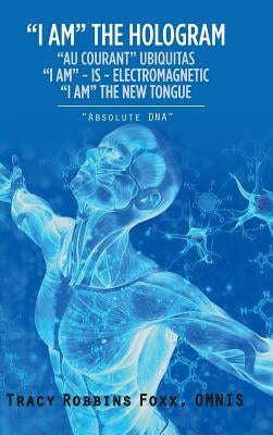 "I Am" the Hologram "Au Courant" Ubiquitas "I Am" Is Electromagnetic "I Am" the New Tongue: "Absolute Dna" by Robbins Foxx, Omnis Tracy