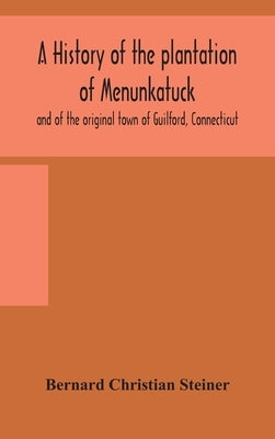 A history of the plantation of Menunkatuck and of the original town of Guilford, Connecticut: comprising the present towns of Guilford and Madison by Christian Steiner, Bernard
