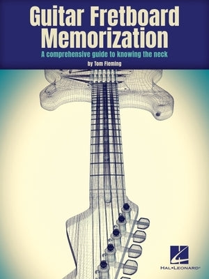 Guitar Fretboard Memorization: A Comprehensive Guide to Knowing the Neck: A Comprehensive Guide to Knowing the Neck by Fleming, Tom