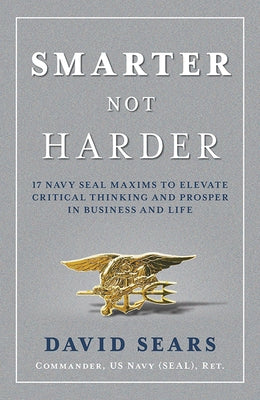 Smarter Not Harder: 17 Navy Seal Maxims to Elevate Critical Thinking and Prosper in Business and Life by Sears, David