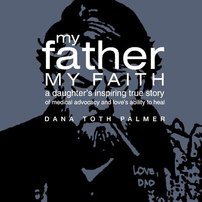 My Father, My Faith: A Daughter's Inspiring True Story of Medical Advocacy and Love's Ability to by Palmer, Dana Toth
