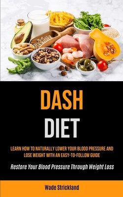 Dash Diet: Learn How To Naturally Lower Your Blood Pressure And Lose Weight With An Easy-to-follow Guide (Restore Your Blood Pres by Strickland, Wade
