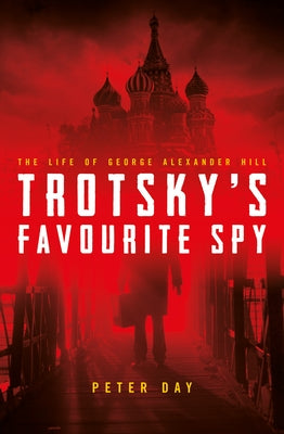 Trotsky's Favourite Spy: The Life of George Alexander Hill by Day Peter