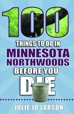 100 Things to Do in the Minnesota Northwoods Before You Die by Larson, Julie Jo
