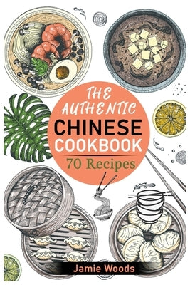 The Authentic Chinese Cookbook: 70 Easy, Delicious & Traditional Recipes A Friendly Guide for Homemade Dumplings, Stir-Fries, Soups, and More. by Woods, Jamie