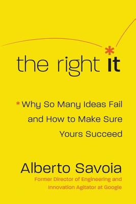 The Right It: Why So Many Ideas Fail and How to Make Sure Yours Succeed by Savoia, Alberto