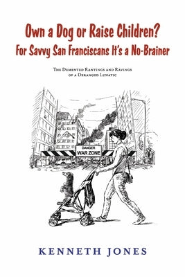 Own a Dog or Raise Children? for Savvy San Franciscans It's a No-Brainer: The DeMented Rantings and Ravings of a Deranged Lunatic by Jones, Kenneth