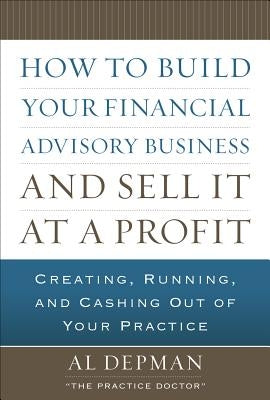 How to Build Your Financial Advisory Business and Sell It at a Profit by Depman, Al
