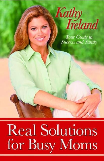 Real Solutions for Busy Moms: Your Guide to Success and Sanity by Ireland, Kathy
