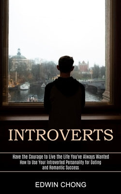 Introverts: How to Use Your Introverted Personality for Dating and Romantic Success (Have the Courage to Live the Life You've Alwa by Chong, Edwin