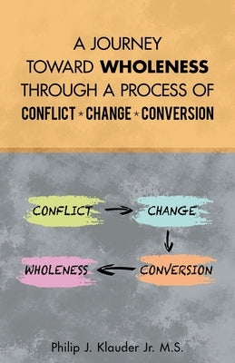 A Journey Toward Wholeness Through a Process of Conflict * Change * Conversion by Klauder M. S., Philip J., Jr.