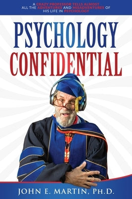 Psychology Confidential: A Crazy Professor Tells Almost All the Adventures and Misadventures of His Life in Psychology by Martin, John