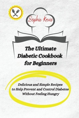 The Ultimate Diabetic Cookbook for Beginners: Delicious and Simple Recipes to Help Prevent and Control Diabetes Without Feeling Hungry by Kruis, Sophie