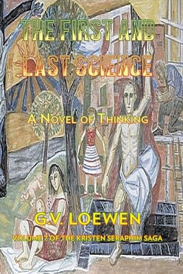 The First and Last Science: A Novel of Thinking: Volume Seven of the Kristen-Seraphim Saga by Loewen, G. V.