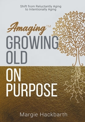 Amaging(TM) Growing Old On Purpose: Shift from Reluctantly Aging to Intentionally Aging by Hackbarth, Margie