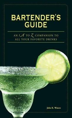 Bartender's Guide: An A to Z Companion to All Your Favorite Drinks by Waters, John K.