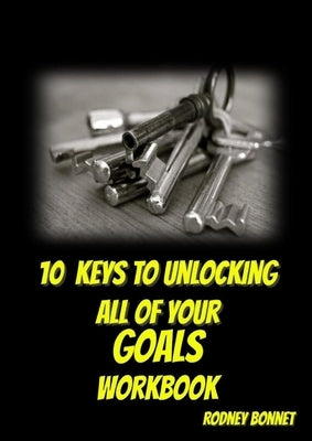 10 Keys to Unlocking All of Your Goals - Workbook by Bonnet, Rodney