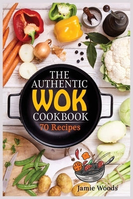 The Authentic Wok Cookbook: 70 Easy, Delicious & Fresh Recipes A Simple Chinese Cookbook for Stir-Fry, Dim Sum, and Other Restaurant Favorites. by Woods, Jamie
