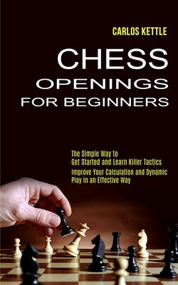 Chess Openings for Beginners: The Simple Way to Get Started and Learn Killer Tactics (Improve Your Calculation and Dynamic Play in an Effective Way) by Kettle, Carlos