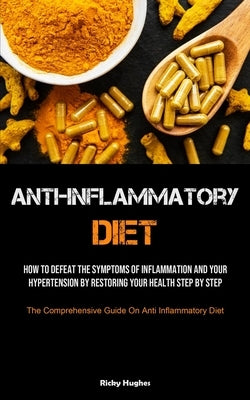 Anti-Inflammatory Diet: How To Defeat The Symptoms Of Inflammation And Your Hypertension By Restoring Your Health Step By Step (The Comprehens by Hughes, Ricky