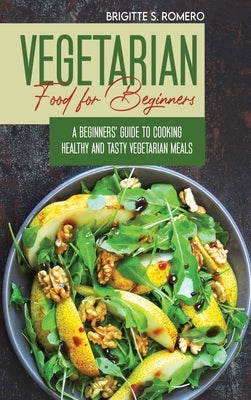 Vegetarian Food For Beginners: A Beginner's guide to Cooking Healthy and Tasty Vegetarian Meals. by Romero, Brigitte S.