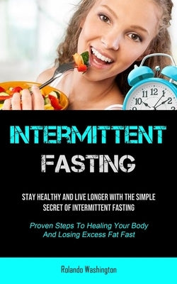 Intermittent Fasting: Stay Healthy And Live Longer With The Simple Secret Of Intermittent Fasting (Proven Steps To Healing Your Body And Los by Washington, Rolando