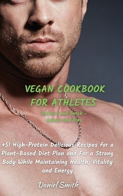 VEGAN COOKBOOK FOR ATHLETES Dessert and Snack - Sauces and Dips: 51 High-Protein Delicious Recipes for a Plant-Based Diet Plan and For a Strong Body W by Smith, Daniel