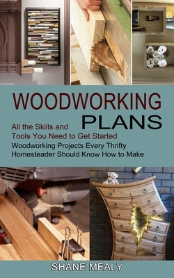 Woodworking Plans: All the Skills and Tools You Need to Get Started (Woodworking Projects Every Thrifty Homesteader Should Know How to Ma by Mealy, Shane
