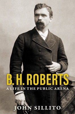 B. H. Roberts: A Life in the Public Arena by Sillito, John