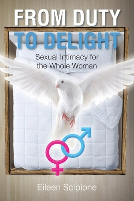From Duty to Delight: Sexual Intimacy for the Whole Woman by Scipione, Eileen