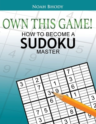 Own This Game!: How to Become a Sudoku Master by Bhody, Noah